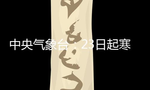 中央氣象臺(tái)：23日起寒潮將影響我國大部地區(qū)