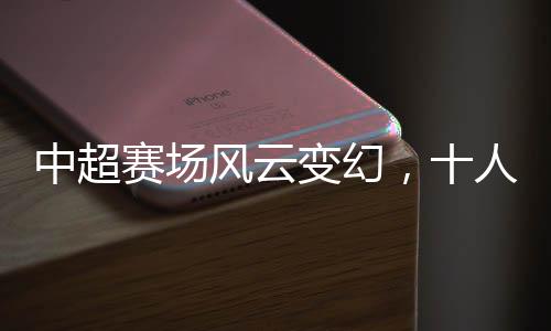 中超賽場(chǎng)風(fēng)云變幻，十人蓉城首負(fù)津門虎，揭幕戰(zhàn)背后隱藏的賽事熱點(diǎn)