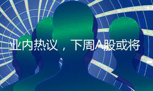 業(yè)內(nèi)熱議，下周A股或?qū)⒂瓉?lái)一場(chǎng)大決戰(zhàn)