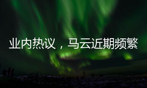 業(yè)內(nèi)熱議，馬云近期頻繁現(xiàn)身的原因探究