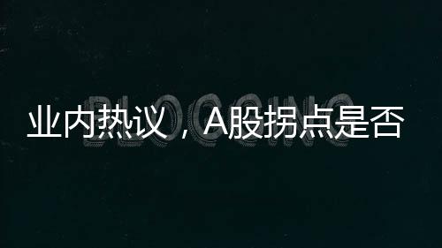 業(yè)內(nèi)熱議，A股拐點是否已接近