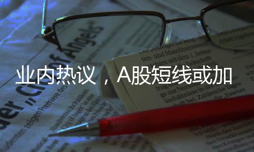 業(yè)內(nèi)熱議，A股短線或加速上行