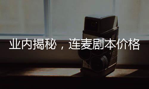 業(yè)內(nèi)揭秘，連麥劇本價(jià)格高昂，最高竟達(dá)三萬！