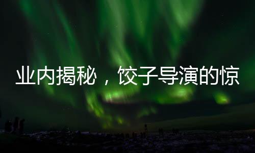 業(yè)內(nèi)揭秘，餃子導(dǎo)演的驚人收入或突破十億元大關(guān)！揭曉幕后財(cái)富的傳奇故事。
