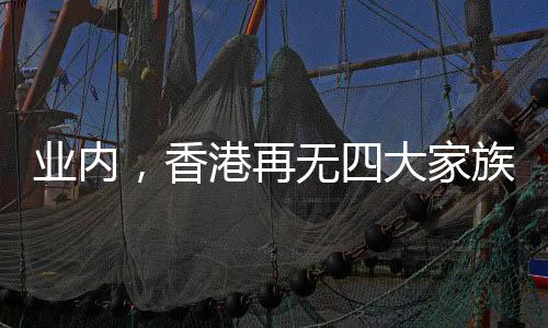 業(yè)內(nèi)，香港再無四大家族
