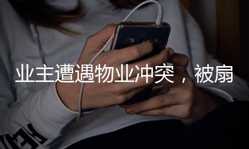 業(yè)主遭遇物業(yè)沖突，被扇耳光住院事件引發(fā)社會(huì)關(guān)注