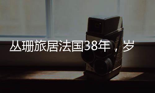 叢珊旅居法國38年，歲月流轉(zhuǎn)中的跨文化生活