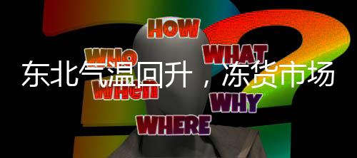 東北氣溫回升，凍貨市場(chǎng)復(fù)蘇，家家戶戶敞開(kāi)懷抱迎接春天