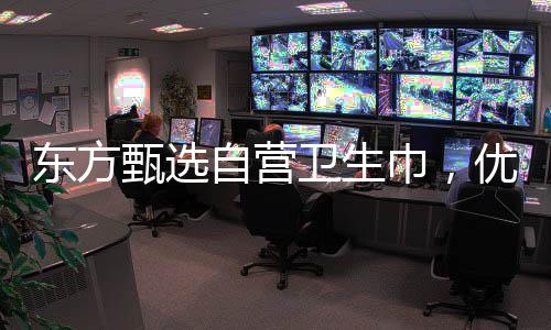 東方甄選自營衛(wèi)生巾，優(yōu)質(zhì)生活的新選擇