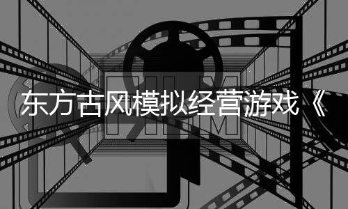 東方古風(fēng)模擬經(jīng)營游戲《筑城與探險》現(xiàn)已上線Steam試玩版！
