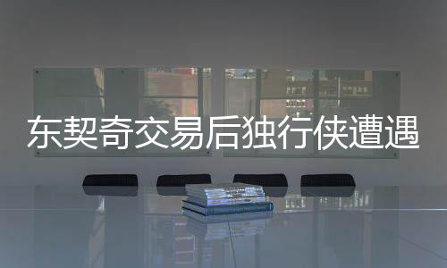 東契奇交易后獨行俠遭遇重創(chuàng)，狂輸43分——球隊未來的挑戰(zhàn)與機遇