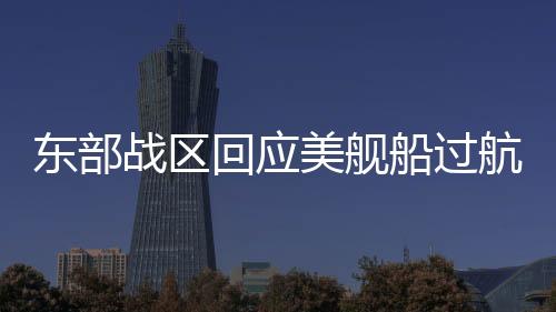 東部戰(zhàn)區(qū)回應(yīng)美艦船過航臺灣海峽，堅定捍衛(wèi)國家主權(quán)和領(lǐng)土完整