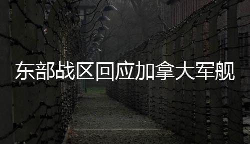 東部戰(zhàn)區(qū)回應加拿大軍艦過航臺海，堅定捍衛(wèi)國家主權(quán)和領(lǐng)土完整