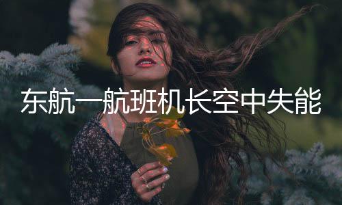 東航一航班機(jī)長(zhǎng)空中失能緊急迫降，乘客安全獲救