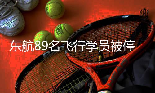 東航89名飛行學員被停飛背后，全面解讀事件始末及影響