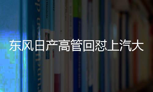 東風(fēng)日產(chǎn)高管回懟上汽大眾高管言論，一場汽車行業(yè)的激烈交鋒