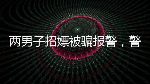 兩男子招嫖被騙報(bào)警，警惕網(wǎng)絡(luò)色情陷阱