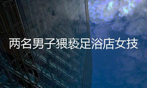 兩名男子猥褻足浴店女技師被拘留，警示社會(huì)重視職業(yè)道德與性別尊重