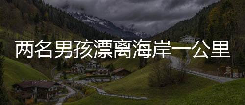 兩名男孩漂離海岸一公里，緊急時刻被漁民英勇救起