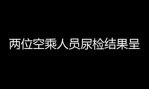 兩位空乘人員尿檢結(jié)果呈陽性，法醫(yī)鑒定疑為食用麻辣燙所致