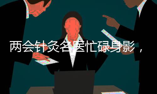 兩會(huì)針灸名醫(yī)忙碌身影，每日帶針灸包施展絕技，累計(jì)使用超三百針