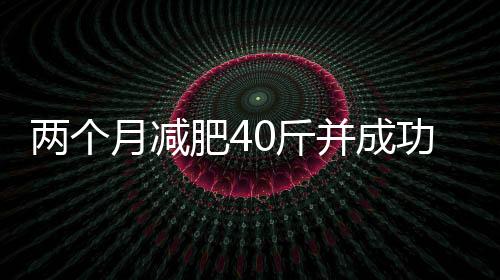 兩個(gè)月減肥40斤并成功擺脫禿頭困擾，一項(xiàng)引人注目的挑戰(zhàn)與成功案例