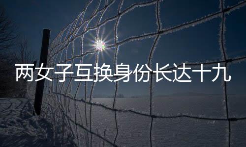 兩女子互換身份長(zhǎng)達(dá)十九年，一段奇特的人生經(jīng)歷揭秘