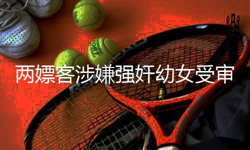 兩嫖客涉嫌強(qiáng)奸幼女受審，一起揭開惡行的黑暗面紗
