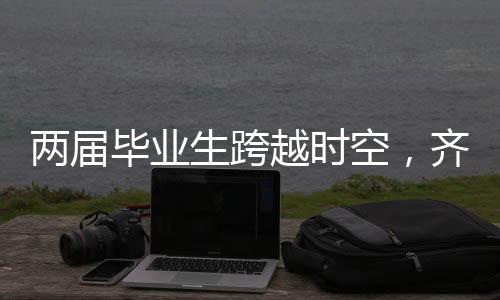 兩屆畢業(yè)生跨越時空，齊聚母校共敘師生情深