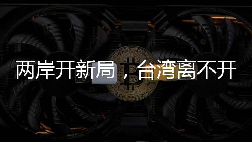 兩岸開新局，臺灣離不開大陸