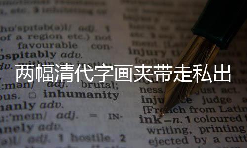 兩幅清代字畫夾帶走私出境被海關(guān)截獲，文化遺產(chǎn)保護(hù)再次敲響警鐘