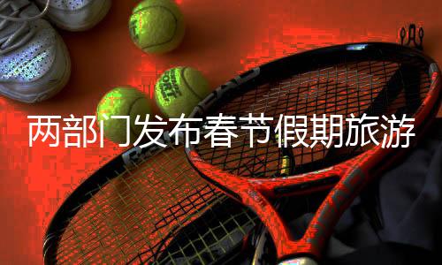 兩部門發(fā)布春節(jié)假期旅游氣象提示，全面關(guān)注天氣變化，保障游客安全出行