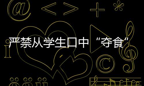 嚴(yán)禁從學(xué)生口中“奪食”！多地整治校園餐腐敗