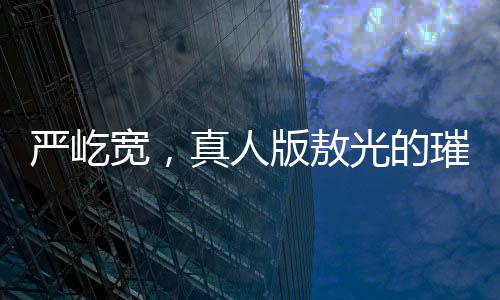 嚴(yán)屹寬，真人版敖光的璀璨閃耀