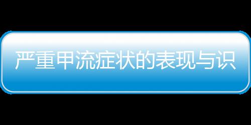 嚴(yán)重甲流癥狀的表現(xiàn)與識別