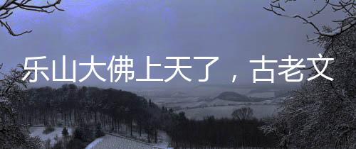 樂山大佛上天了，古老文化與現(xiàn)代科技的融合奇跡