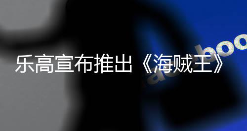 樂高宣布推出《海賊王》主題模組 尾田表示終圓兒時夢想