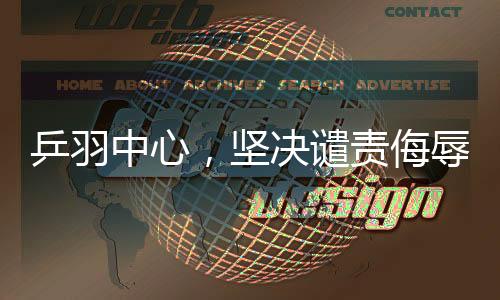 乒羽中心，堅決譴責侮辱中國運動員的言行