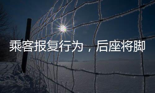 乘客報(bào)復(fù)行為，后座將腳放到對(duì)方面前——公共場(chǎng)合的文明素養(yǎng)挑戰(zhàn)