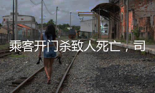 乘客開門殺致人死亡，司機(jī)因過失獲刑