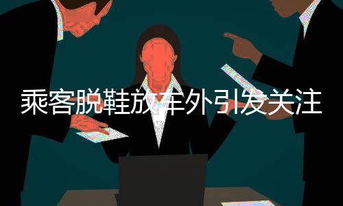 乘客脫鞋放車(chē)外引發(fā)關(guān)注，關(guān)于乘車(chē)安全的小細(xì)節(jié)