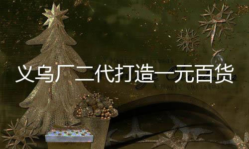 義烏廠二代打造一元百貨帝國(guó)，年銷售額突破四億元
