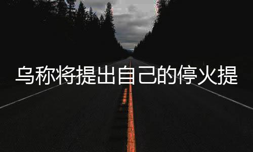 烏稱將提出自己的?；鹛嶙h 中方表態(tài)，俄烏局勢的新進(jìn)展與全球關(guān)注