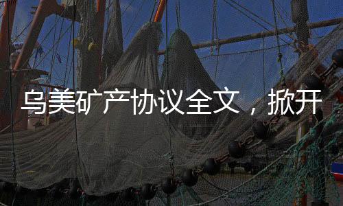 烏美礦產(chǎn)協(xié)議全文，掀開(kāi)全球礦產(chǎn)合作新篇章