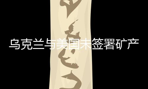 烏克蘭與美國未簽署礦產(chǎn)協(xié)議，背景、影響與展望