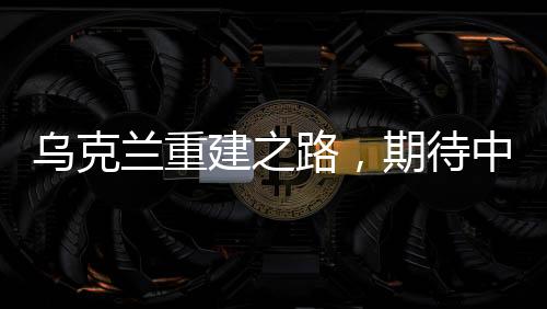 烏克蘭重建之路，期待中國的支持與協(xié)助