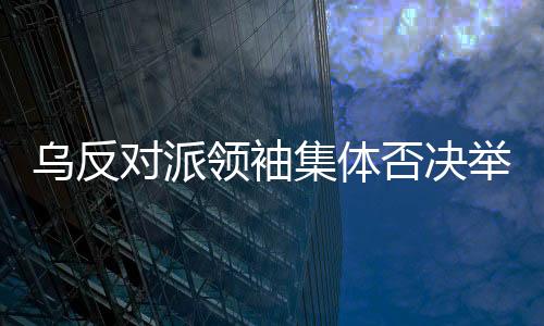烏反對(duì)派領(lǐng)袖集體否決舉行大選，深層次原因探究