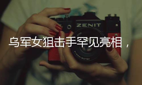 烏軍女狙擊手罕見亮相，戰(zhàn)場(chǎng)上的靜默殺手
