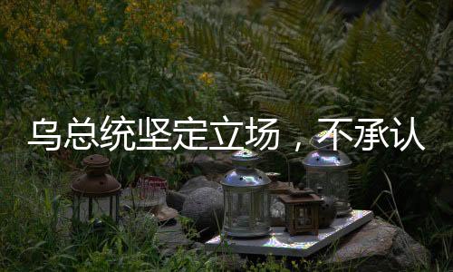 烏總統(tǒng)堅定立場，不承認任何美俄談判達成的協(xié)議