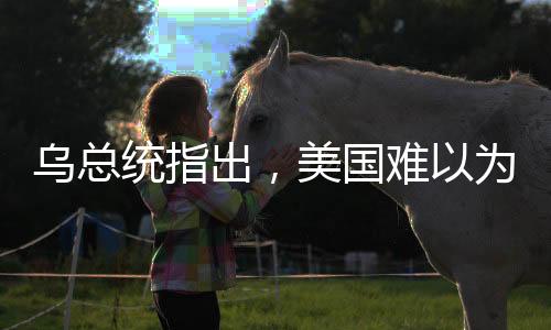 烏總統(tǒng)指出，美國難以為依賴，歐洲需自力更生